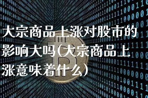 大宗商品上涨对股市的影响大吗(大宗商品上涨意味着什么)_https://www.czytfl.com_期货行情_第1张