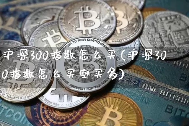 沪深300指数怎么买(沪深300指数怎么买空买多)_https://www.czytfl.com_期货_第1张