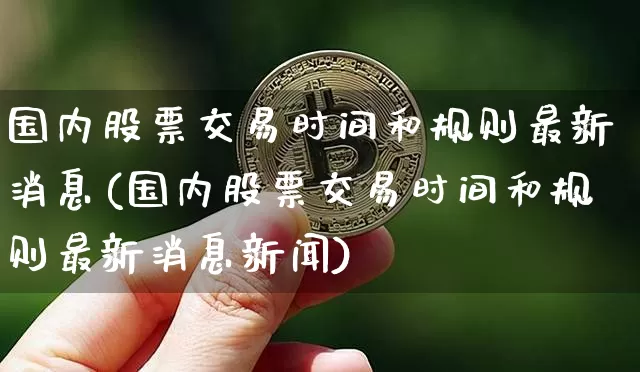 国内股票交易时间和规则最新消息(国内股票交易时间和规则最新消息新闻)_https://www.czytfl.com_期货_第1张