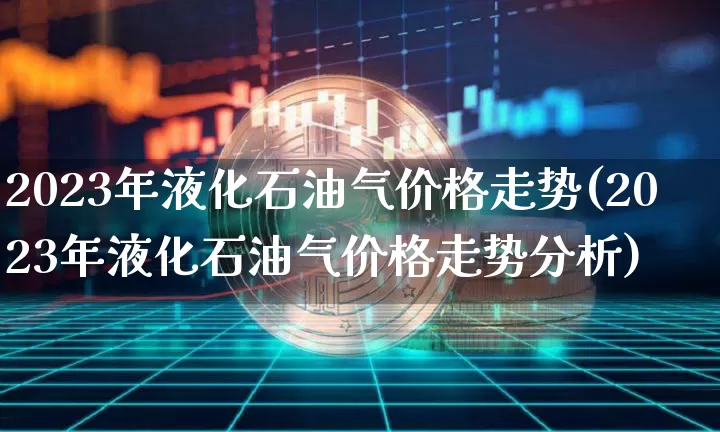 2023年液化石油气价格走势(2023年液化石油气价格走势分析)_https://www.czytfl.com_期货价格_第1张