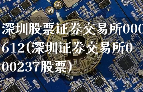 深圳股票证券交易所000612(深圳证券交易所000237股票)_https://www.czytfl.com_期货_第1张