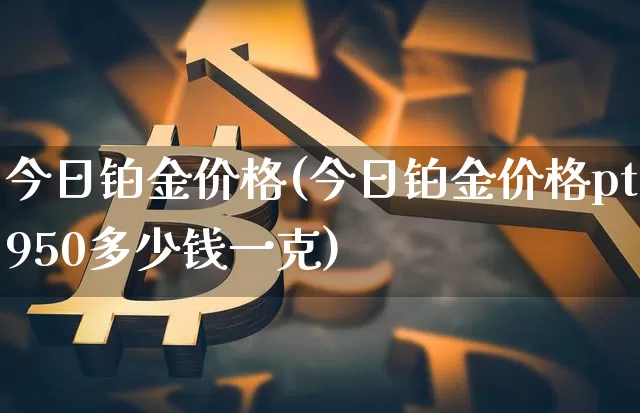 今日铂金价格(今日铂金价格pt950多少钱一克)_https://www.czytfl.com_期货行情_第1张