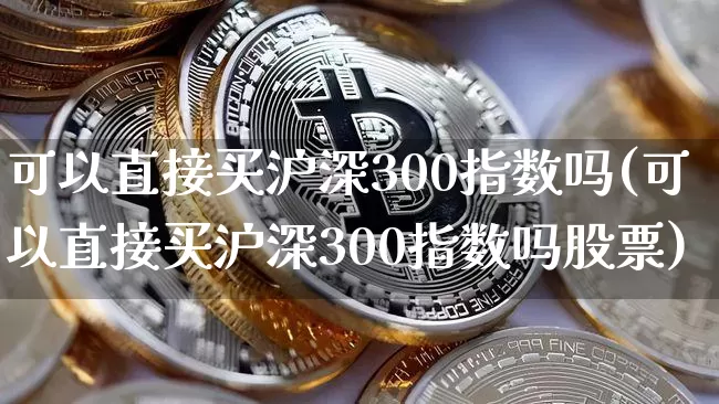 可以直接买沪深300指数吗(可以直接买沪深300指数吗股票)_https://www.czytfl.com_期货_第1张