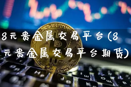 8元贵金属交易平台(8元贵金属交易平台期货)_https://www.czytfl.com_期货价格_第1张