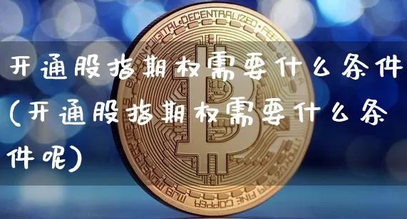 开通股指期权需要什么条件(开通股指期权需要什么条件呢)_https://www.czytfl.com_期货价格_第1张