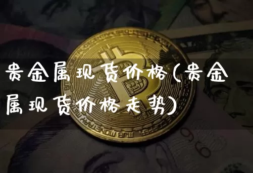 贵金属现货价格(贵金属现货价格走势)_https://www.czytfl.com_期货行情_第1张