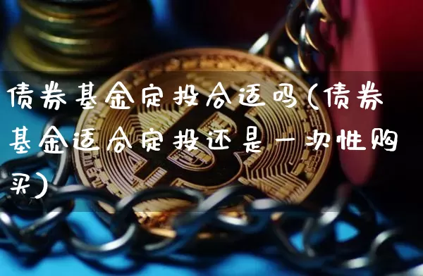债券基金定投合适吗(债券基金适合定投还是一次性购买)_https://www.czytfl.com_期货行情_第1张