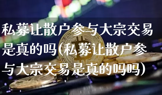 私募让散户参与大宗交易是真的吗(私募让散户参与大宗交易是真的吗吗)_https://www.czytfl.com_期货行情_第1张