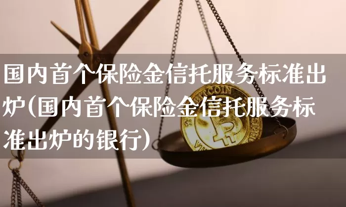 国内首个保险金信托服务标准出炉(国内首个保险金信托服务标准出炉的银行)_https://www.czytfl.com_期货价格_第1张