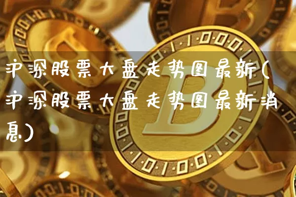 沪深股票大盘走势图最新(沪深股票大盘走势图最新消息)_https://www.czytfl.com_期货价格_第1张