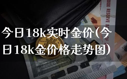 今日18k实时金价(今日18k金价格走势图)_https://www.czytfl.com_期货行情_第1张