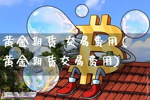黄金期货 交易费用(黄金期货交易费用)_https://www.czytfl.com_期货行情_第1张