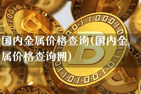 国内金属价格查询(国内金属价格查询网)_https://www.czytfl.com_期货行情_第1张