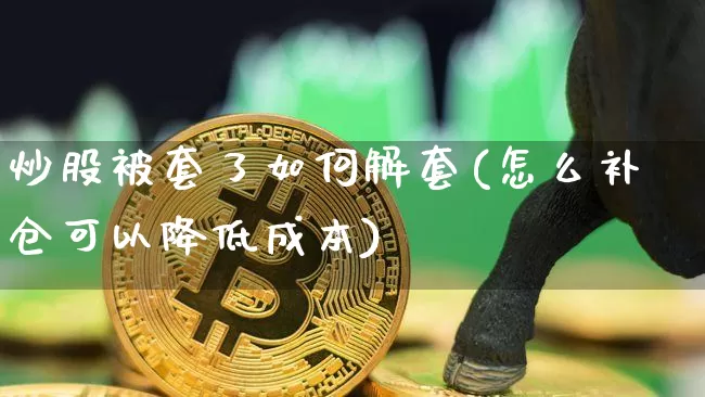 炒股被套了如何解套(怎么补仓可以降低成本)_https://www.czytfl.com_期货走势_第1张