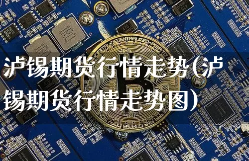 泸锡期货行情走势(泸锡期货行情走势图)_https://www.czytfl.com_期货走势_第1张