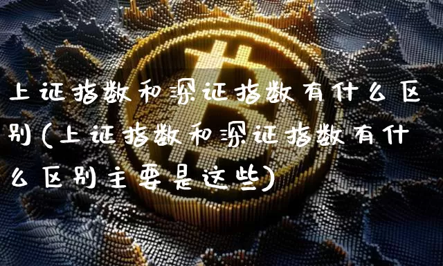 上证指数和深证指数有什么区别(上证指数和深证指数有什么区别主要是这些)_https://www.czytfl.com_期货行情_第1张