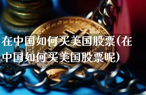 在中国如何买美国股票(在中国如何买美国股票呢)_https://www.czytfl.com_期货走势_第1张