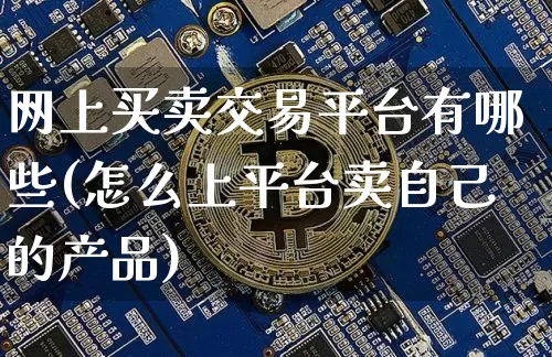 网上买卖交易平台有哪些(怎么上平台卖自己的产品)_https://www.czytfl.com_期货走势_第1张