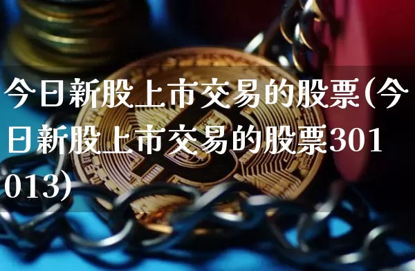 今日新股上市交易的股票(今日新股上市交易的股票301013)_https://www.czytfl.com_期货走势_第1张