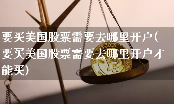 要买美国股票需要去哪里开户(要买美国股票需要去哪里开户才能买)_https://www.czytfl.com_期货行情_第1张