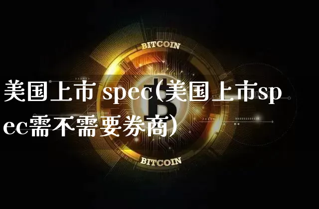 美国上市 spec(美国上市spec需不需要券商)_https://www.czytfl.com_期货行情_第1张