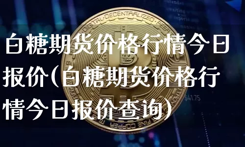 白糖期货价格行情今日报价(白糖期货价格行情今日报价查询)_https://www.czytfl.com_期货行情_第1张
