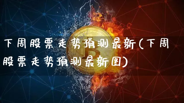 下周股票走势预测最新(下周股票走势预测最新图)_https://www.czytfl.com_期货走势_第1张