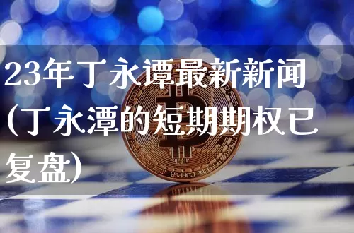 23年丁永谭最新新闻(丁永潭的短期期权已复盘)_https://www.czytfl.com_期货价格_第1张