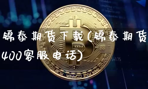 锦泰期货下载(锦泰期货400客服电话)_https://www.czytfl.com_期货行情_第1张