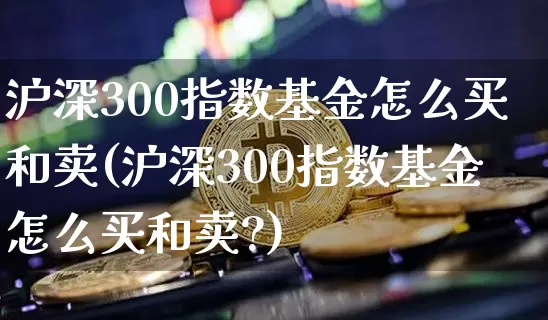 沪深300指数基金怎么买和卖(沪深300指数基金怎么买和卖?)_https://www.czytfl.com_期货行情_第1张