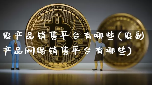 农产品销售平台有哪些(农副产品网络销售平台有哪些)_https://www.czytfl.com_期货价格_第1张