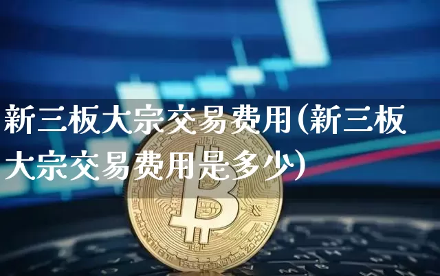 新三板大宗交易费用(新三板大宗交易费用是多少)_https://www.czytfl.com_期货行情_第1张