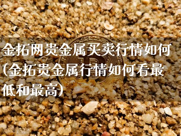 金拓网贵金属买卖行情如何(金拓贵金属行情如何看最低和最高)_https://www.czytfl.com_期货价格_第1张