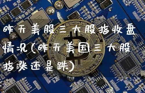 昨天美股三大股指收盘情况(昨天美国三大股指涨还是跌)_https://www.czytfl.com_期货行情_第1张