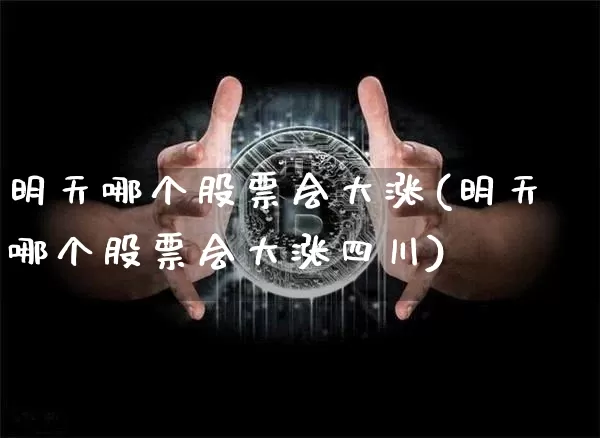 明天哪个股票会大涨(明天哪个股票会大涨四川)_https://www.czytfl.com_期货价格_第1张