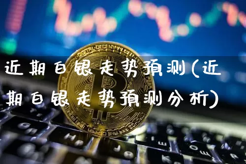近期白银走势预测(近期白银走势预测分析)_https://www.czytfl.com_期货价格_第1张