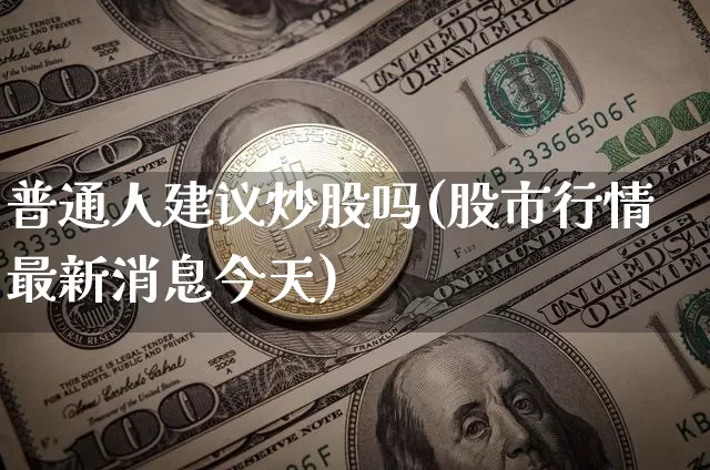 普通人建议炒股吗(股市行情最新消息今天)_https://www.czytfl.com_期货走势_第1张