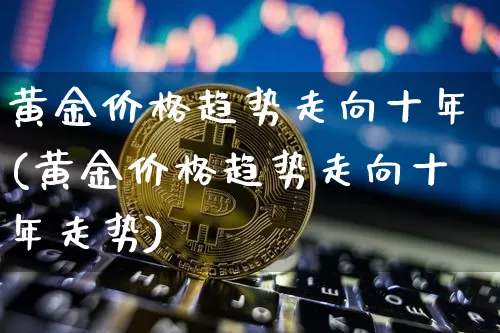 黄金价格趋势走向十年(黄金价格趋势走向十年走势)_https://www.czytfl.com_期货行情_第1张