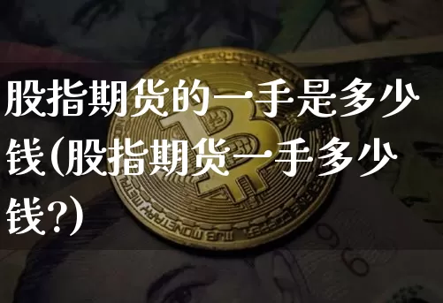 股指期货的一手是多少钱(股指期货一手多少钱?)_https://www.czytfl.com_期货价格_第1张