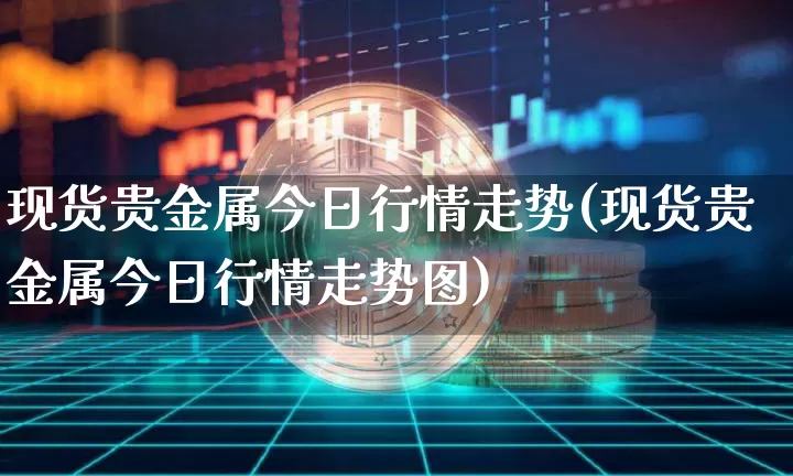 现货贵金属今日行情走势(现货贵金属今日行情走势图)_https://www.czytfl.com_期货行情_第1张