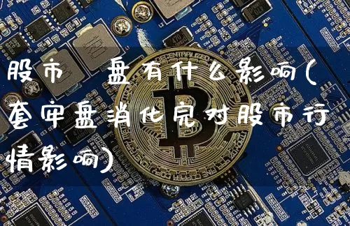 股市漰盘有什么影响(套牢盘消化完对股市行情影响)_https://www.czytfl.com_期货价格_第1张