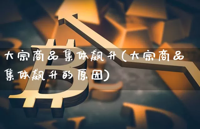 大宗商品集体飙升(大宗商品集体飙升的原因)_https://www.czytfl.com_期货价格_第1张