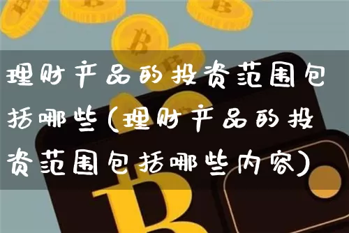 理财产品的投资范围包括哪些(理财产品的投资范围包括哪些内容)_https://www.czytfl.com_期货走势_第1张