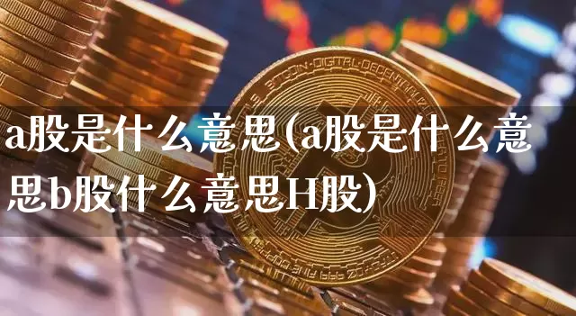 a股是什么意思(a股是什么意思b股什么意思H股)_https://www.czytfl.com_期货走势_第1张