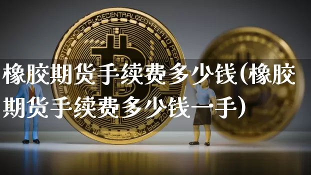 橡胶期货手续费多少钱(橡胶期货手续费多少钱一手)_https://www.czytfl.com_期货行情_第1张