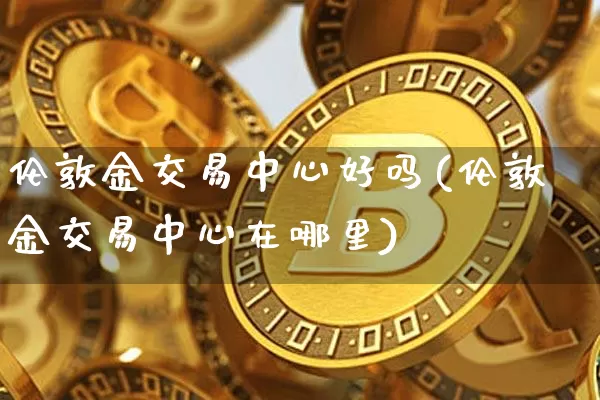 伦敦金交易中心好吗(伦敦金交易中心在哪里)_https://www.czytfl.com_期货价格_第1张