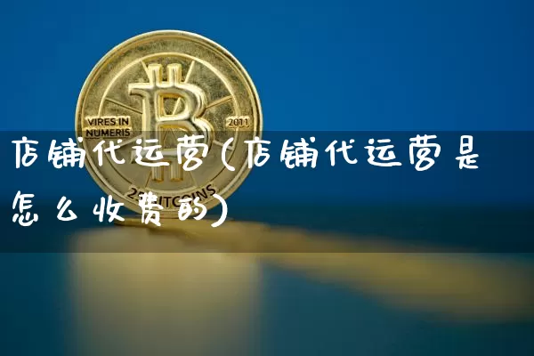 店铺代运营(店铺代运营是怎么收费的)_https://www.czytfl.com_期货走势_第1张