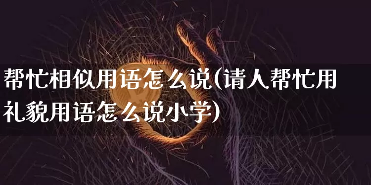 帮忙相似用语怎么说(请人帮忙用礼貌用语怎么说小学)_https://www.czytfl.com_期货行情_第1张