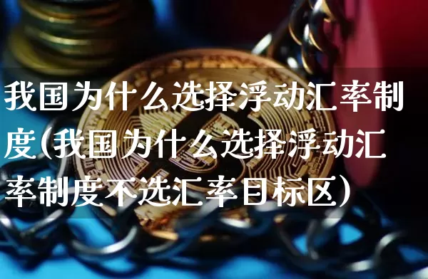 我国为什么选择浮动汇率制度(我国为什么选择浮动汇率制度不选汇率目标区)_https://www.czytfl.com_期货行情_第1张