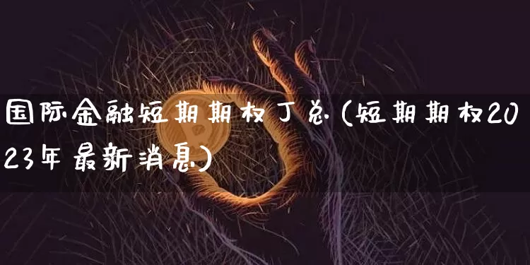 国际金融短期期权丁总(短期期权2023年最新消息)_https://www.czytfl.com_期货走势_第1张
